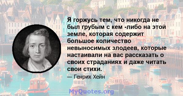 Я горжусь тем, что никогда не был грубым с кем -либо на этой земле, которая содержит большое количество невыносимых злодеев, которые настаивали на вас рассказать о своих страданиях и даже читать свои стихи.