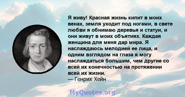 Я живу! Красная жизнь кипит в моих венах, земля уходит под ногами, в свете любви я обнимаю деревья и статуи, и они живут в моих объятиях. Каждая женщина для меня дар мира. Я наслаждаюсь мелодией ее лица, и одним