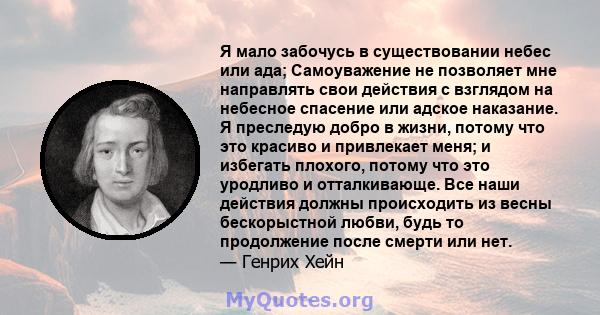 Я мало забочусь в существовании небес или ада; Самоуважение не позволяет мне направлять свои действия с взглядом на небесное спасение или адское наказание. Я преследую добро в жизни, потому что это красиво и привлекает