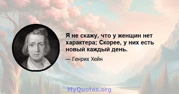 Я не скажу, что у женщин нет характера; Скорее, у них есть новый каждый день.