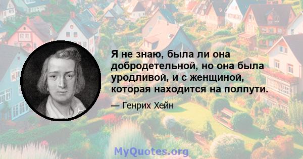 Я не знаю, была ли она добродетельной, но она была уродливой, и с женщиной, которая находится на полпути.