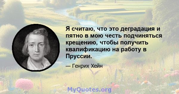 Я считаю, что это деградация и пятно в мою честь подчиняться крещению, чтобы получить квалификацию на работу в Пруссии.