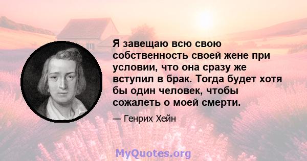 Я завещаю всю свою собственность своей жене при условии, что она сразу же вступил в брак. Тогда будет хотя бы один человек, чтобы сожалеть о моей смерти.