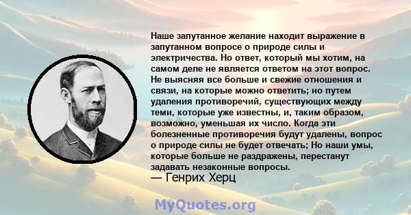 Наше запутанное желание находит выражение в запутанном вопросе о природе силы и электричества. Но ответ, который мы хотим, на самом деле не является ответом на этот вопрос. Не выясняя все больше и свежие отношения и