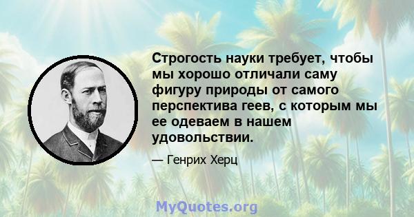 Строгость науки требует, чтобы мы хорошо отличали саму фигуру природы от самого перспектива геев, с которым мы ее одеваем в нашем удовольствии.