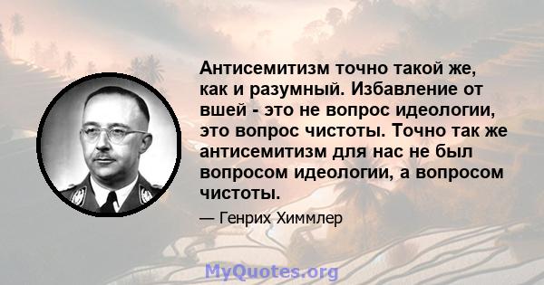 Антисемитизм точно такой же, как и разумный. Избавление от вшей - это не вопрос идеологии, это вопрос чистоты. Точно так же антисемитизм для нас не был вопросом идеологии, а вопросом чистоты.