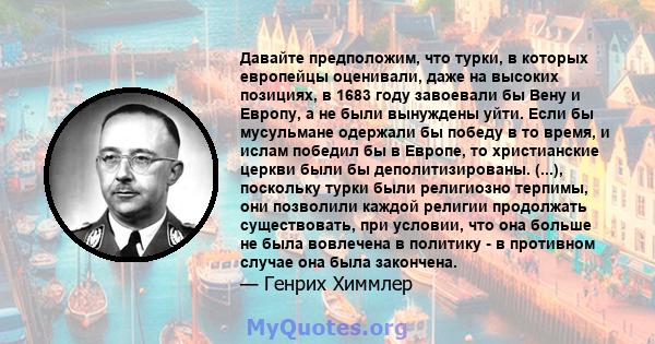 Давайте предположим, что турки, в которых европейцы оценивали, даже на высоких позициях, в 1683 году завоевали бы Вену и Европу, а не были вынуждены уйти. Если бы мусульмане одержали бы победу в то время, и ислам