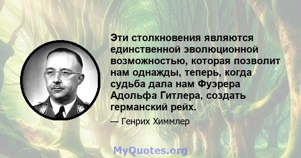 Эти столкновения являются единственной эволюционной возможностью, которая позволит нам однажды, теперь, когда судьба дала нам Фуэрера Адольфа Гитлера, создать германский рейх.