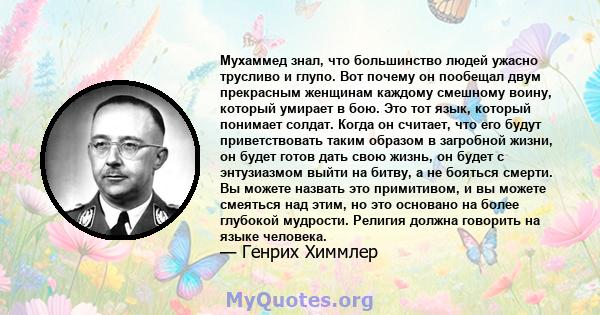 Мухаммед знал, что большинство людей ужасно трусливо и глупо. Вот почему он пообещал двум прекрасным женщинам каждому смешному воину, который умирает в бою. Это тот язык, который понимает солдат. Когда он считает, что