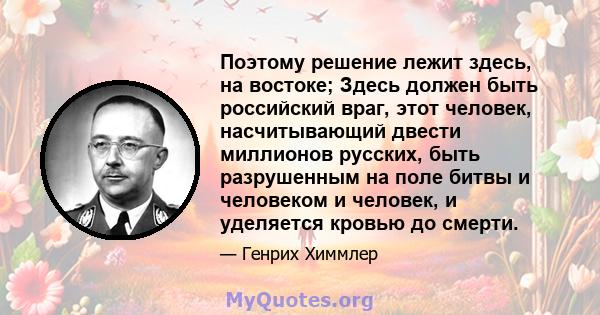 Поэтому решение лежит здесь, на востоке; Здесь должен быть российский враг, этот человек, насчитывающий двести миллионов русских, быть разрушенным на поле битвы и человеком и человек, и уделяется кровью до смерти.