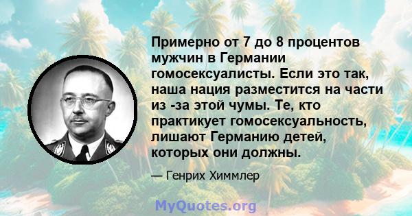 Примерно от 7 до 8 процентов мужчин в Германии гомосексуалисты. Если это так, наша нация разместится на части из -за этой чумы. Те, кто практикует гомосексуальность, лишают Германию детей, которых они должны.