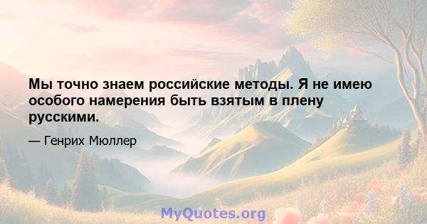 Мы точно знаем российские методы. Я не имею особого намерения быть взятым в плену русскими.