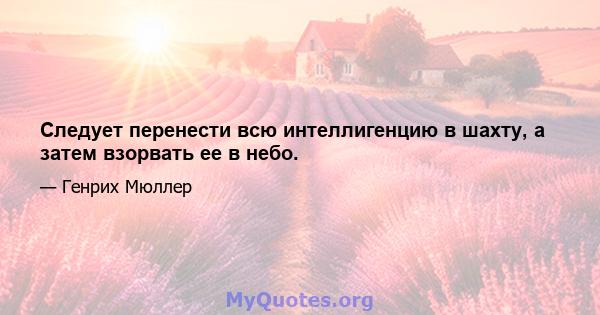 Следует перенести всю интеллигенцию в шахту, а затем взорвать ее в небо.