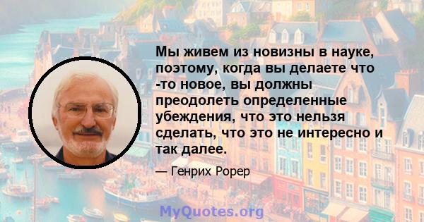 Мы живем из новизны в науке, поэтому, когда вы делаете что -то новое, вы должны преодолеть определенные убеждения, что это нельзя сделать, что это не интересно и так далее.