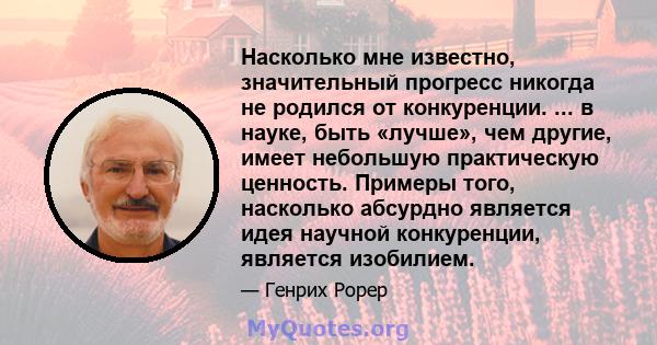 Насколько мне известно, значительный прогресс никогда не родился от конкуренции. ... в науке, быть «лучше», чем другие, имеет небольшую практическую ценность. Примеры того, насколько абсурдно является идея научной