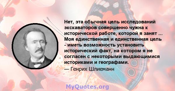 Нет, эта обычная цель исследований экскаваторов совершенно чужна к исторической работе, которой я занят ... Моя единственная и единственная цель - иметь возможность установить исторический факт, на котором я не согласен 