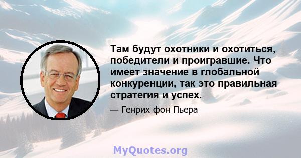 Там будут охотники и охотиться, победители и проигравшие. Что имеет значение в глобальной конкуренции, так это правильная стратегия и успех.