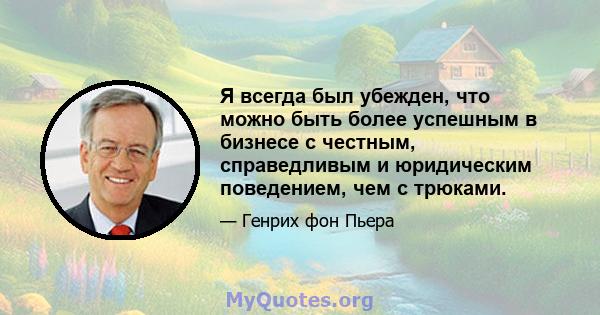 Я всегда был убежден, что можно быть более успешным в бизнесе с честным, справедливым и юридическим поведением, чем с трюками.