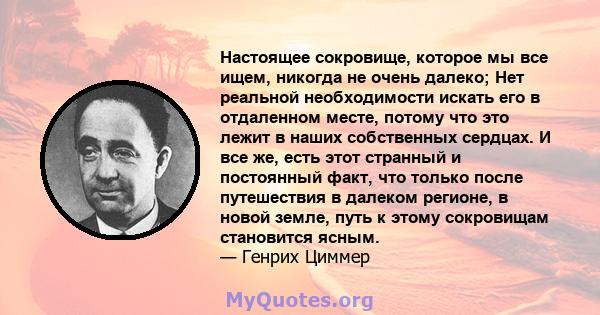 Настоящее сокровище, которое мы все ищем, никогда не очень далеко; Нет реальной необходимости искать его в отдаленном месте, потому что это лежит в наших собственных сердцах. И все же, есть этот странный и постоянный