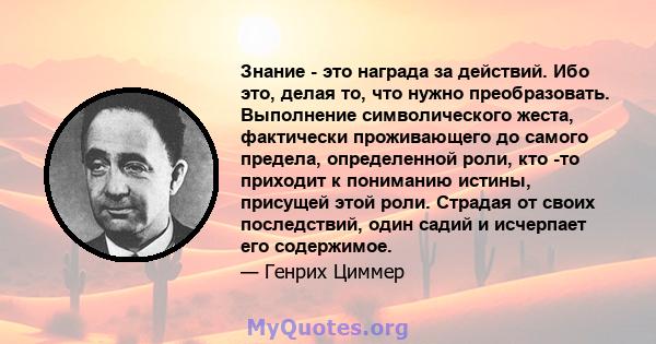 Знание - это награда за действий. Ибо это, делая то, что нужно преобразовать. Выполнение символического жеста, фактически проживающего до самого предела, определенной роли, кто -то приходит к пониманию истины, присущей