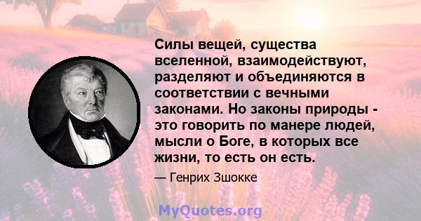 Силы вещей, существа вселенной, взаимодействуют, разделяют и объединяются в соответствии с вечными законами. Но законы природы - это говорить по манере людей, мысли о Боге, в которых все жизни, то есть он есть.