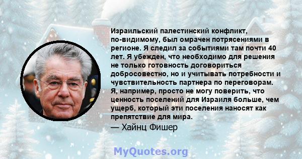 Израильский палестинский конфликт, по-видимому, был омрачен потрясениями в регионе. Я следил за событиями там почти 40 лет. Я убежден, что необходимо для решения не только готовность договориться добросовестно, но и