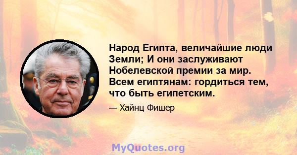 Народ Египта, величайшие люди Земли; И они заслуживают Нобелевской премии за мир. Всем египтянам: гордиться тем, что быть египетским.