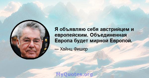 Я объявляю себя австрийцем и европейским. Объединенная Европа будет мирной Европой.