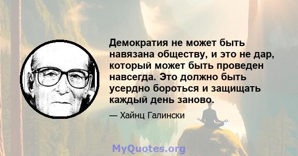 Демократия не может быть навязана обществу, и это не дар, который может быть проведен навсегда. Это должно быть усердно бороться и защищать каждый день заново.