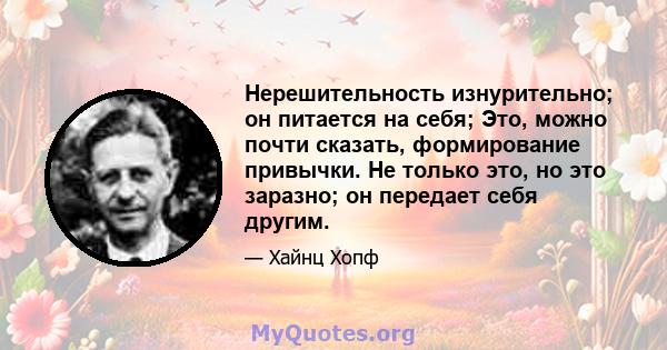 Нерешительность изнурительно; он питается на себя; Это, можно почти сказать, формирование привычки. Не только это, но это заразно; он передает себя другим.