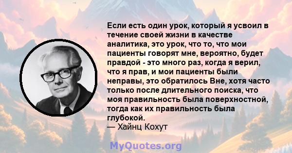 Если есть один урок, который я усвоил в течение своей жизни в качестве аналитика, это урок, что то, что мои пациенты говорят мне, вероятно, будет правдой - это много раз, когда я верил, что я прав, и мои пациенты были