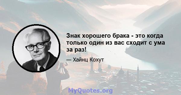 Знак хорошего брака - это когда только один из вас сходит с ума за раз!