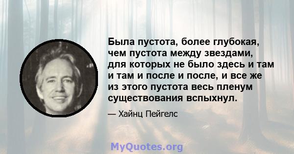 Была пустота, более глубокая, чем пустота между звездами, для которых не было здесь и там и там и после и после, и все же из этого пустота весь пленум существования вспыхнул.