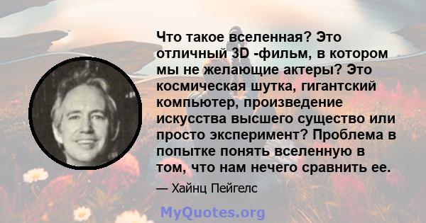 Что такое вселенная? Это отличный 3D -фильм, в котором мы не желающие актеры? Это космическая шутка, гигантский компьютер, произведение искусства высшего существо или просто эксперимент? Проблема в попытке понять