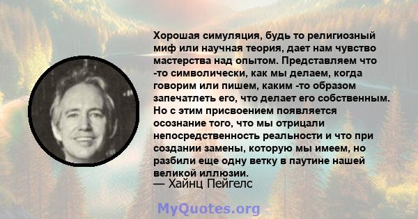 Хорошая симуляция, будь то религиозный миф или научная теория, дает нам чувство мастерства над опытом. Представляем что -то символически, как мы делаем, когда говорим или пишем, каким -то образом запечатлеть его, что