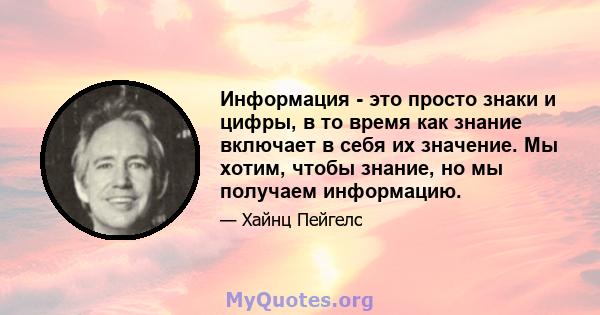 Информация - это просто знаки и цифры, в то время как знание включает в себя их значение. Мы хотим, чтобы знание, но мы получаем информацию.