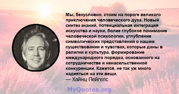 Мы, безусловно, стоим на пороге великого приключения человеческого духа. Новый синтез знаний, потенциальная интеграция искусства и науки, более глубокое понимание человеческой психологии, углубление символических