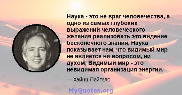 Наука - это не враг человечества, а одно из самых глубоких выражений человеческого желания реализовать это видение бесконечного знания. Наука показывает нам, что видимый мир не является ни вопросом, ни духом; Видимый