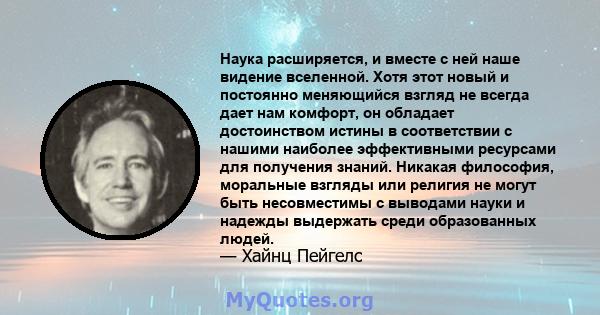 Наука расширяется, и вместе с ней наше видение вселенной. Хотя этот новый и постоянно меняющийся взгляд не всегда дает нам комфорт, он обладает достоинством истины в соответствии с нашими наиболее эффективными ресурсами 