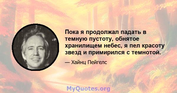 Пока я продолжал падать в темную пустоту, обнятое хранилищем небес, я пел красоту звезд и примирился с темнотой.