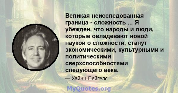 Великая неисследованная граница - сложность ... Я убежден, что народы и люди, которые овладевают новой наукой о сложности, станут экономическими, культурными и политическими сверхспособностями следующего века.