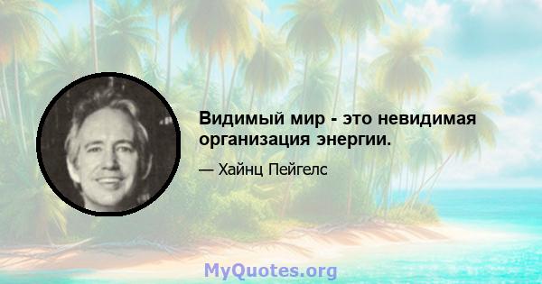 Видимый мир - это невидимая организация энергии.