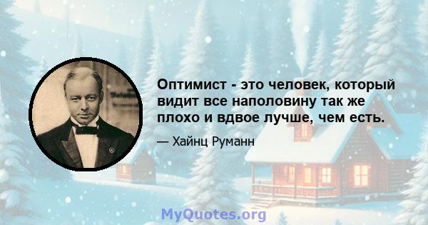 Оптимист - это человек, который видит все наполовину так же плохо и вдвое лучше, чем есть.