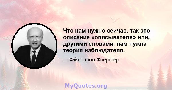 Что нам нужно сейчас, так это описание «описывателя» или, другими словами, нам нужна теория наблюдателя.