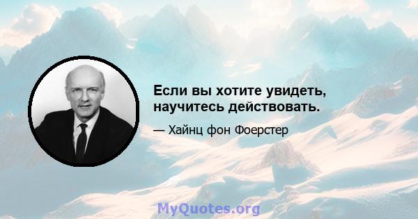 Если вы хотите увидеть, научитесь действовать.