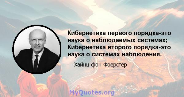 Кибернетика первого порядка-это наука о наблюдаемых системах; Кибернетика второго порядка-это наука о системах наблюдения.