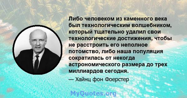 Либо человеком из каменного века был технологическим волшебником, который тщательно удалил свои технологические достижения, чтобы не расстроить его неполное потомство, либо наша популяция сократилась от некогда