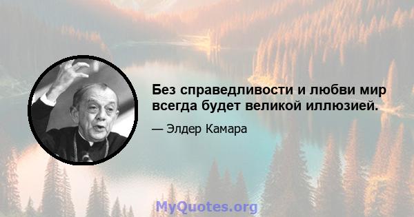 Без справедливости и любви мир всегда будет великой иллюзией.