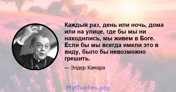 Каждый раз, день или ночь, дома или на улице, где бы мы ни находились, мы живем в Боге. Если бы мы всегда имели это в виду, было бы невозможно грешить.