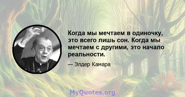 Когда мы мечтаем в одиночку, это всего лишь сон. Когда мы мечтаем с другими, это начало реальности.